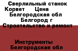 Сверлильный станок Корвет44 › Цена ­ 15 500 - Белгородская обл., Белгород г. Строительство и ремонт » Инструменты   . Белгородская обл.